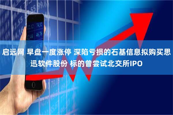 启远网 早盘一度涨停 深陷亏损的石基信息拟购买思迅软件股份 标的曾尝试北交所IPO