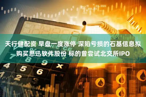 天行健配资 早盘一度涨停 深陷亏损的石基信息拟购买思迅软件股份 标的曾尝试北交所IPO