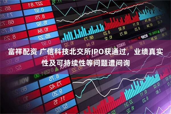 富祥配资 广信科技北交所IPO获通过，业绩真实性及可持续性等问题遭问询