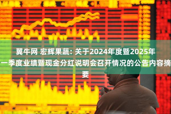 翼牛网 宏辉果蔬: 关于2024年度暨2025年第一季度业绩暨现金分红说明会召开情况的公告内容摘要