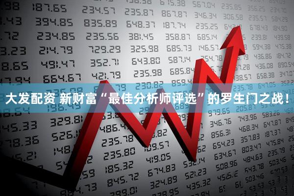 大发配资 新财富“最佳分析师评选”的罗生门之战！