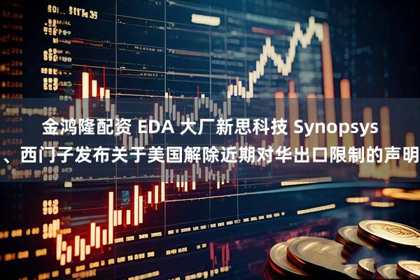 金鸿隆配资 EDA 大厂新思科技 Synopsys、西门子发布关于美国解除近期对华出口限制的声明
