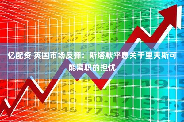 亿配资 英国市场反弹：斯塔默平息关于里夫斯可能离职的担忧
