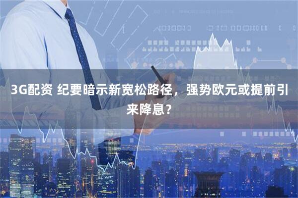 3G配资 纪要暗示新宽松路径，强势欧元或提前引来降息？