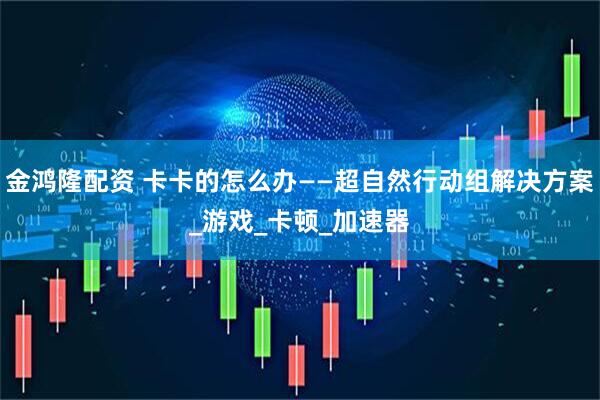 金鸿隆配资 卡卡的怎么办——超自然行动组解决方案_游戏_卡顿_加速器