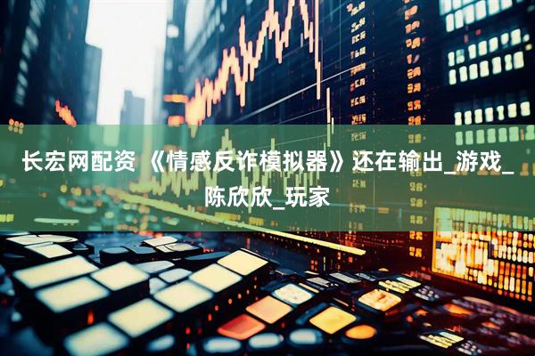 长宏网配资 《情感反诈模拟器》还在输出_游戏_陈欣欣_玩家