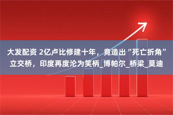 大发配资 2亿卢比修建十年，竟造出“死亡折角”立交桥，印度再度沦为笑柄_博帕尔_桥梁_莫迪