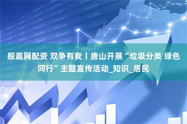 股赢网配资 双争有我丨唐山开展“垃圾分类 绿色同行”主题宣传活动_知识_居民