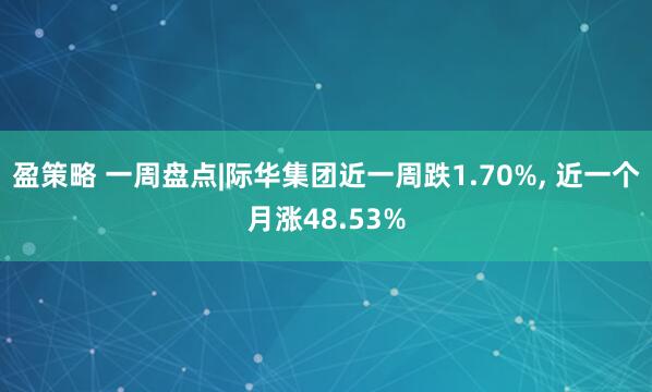 盈策略 一周盘点|际华集团近一周跌1.70%, 近一个月涨48.53%