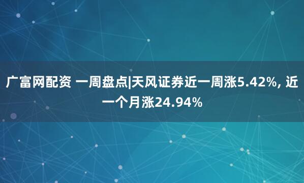 广富网配资 一周盘点|天风证券近一周涨5.42%, 近一个月涨24.94%