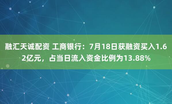 融汇天诚配资 工商银行：7月18日获融资买入1.62亿元，占当日流入资金比例为13.88%