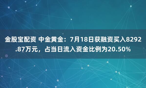 金股宝配资 中金黄金：7月18日获融资买入8292.87万元，占当日流入资金比例为20.50%