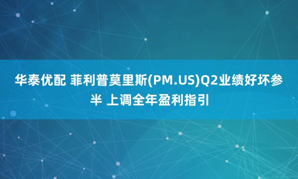 华泰优配 菲利普莫里斯(PM.US)Q2业绩好坏参半 上调全年盈利指引