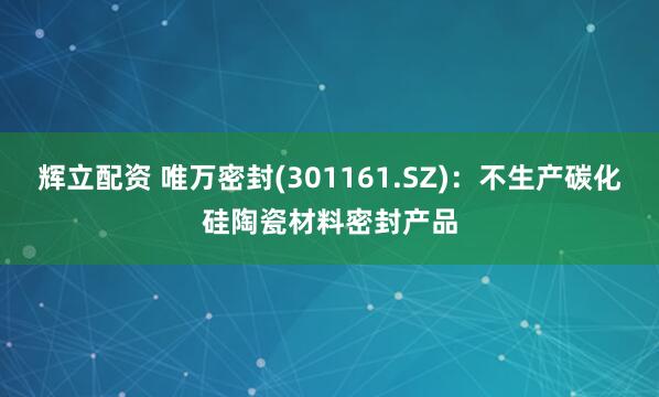辉立配资 唯万密封(301161.SZ)：不生产碳化硅陶瓷材料密封产品