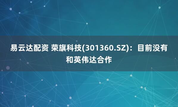 易云达配资 荣旗科技(301360.SZ)：目前没有和英伟达合作