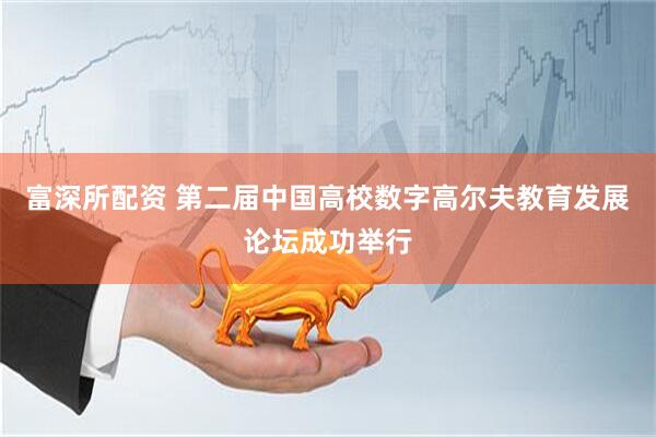 富深所配资 第二届中国高校数字高尔夫教育发展论坛成功举行