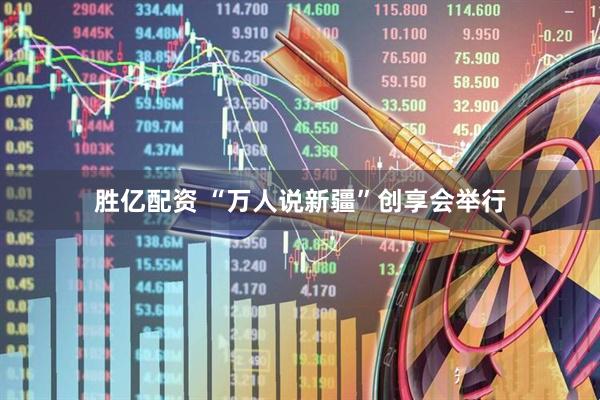 胜亿配资 “万人说新疆”创享会举行