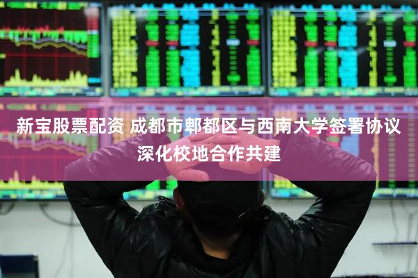 新宝股票配资 成都市郫都区与西南大学签署协议深化校地合作共建