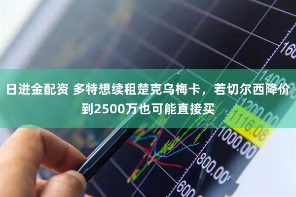 日进金配资 多特想续租楚克乌梅卡，若切尔西降价到2500万也可能直接买