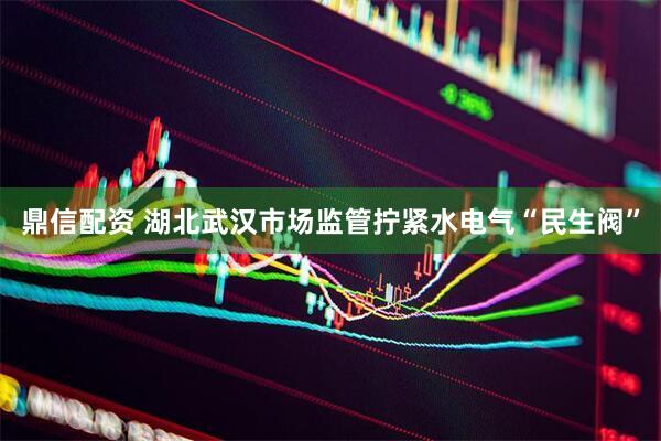 鼎信配资 湖北武汉市场监管拧紧水电气“民生阀”