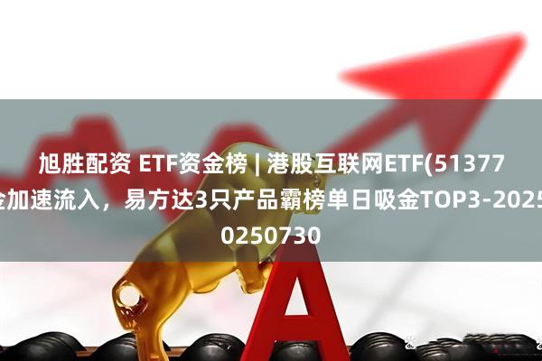 旭胜配资 ETF资金榜 | 港股互联网ETF(513770)资金加速流入，易方达3只产品霸榜单日吸金TOP3-20250730