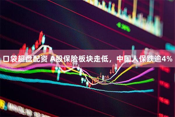 口袋超盘配资 A股保险板块走低，中国人保跌逾4%