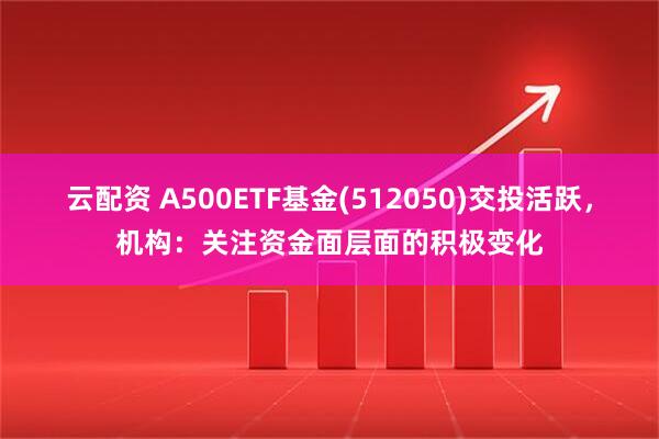 云配资 A500ETF基金(512050)交投活跃，机构：关注资金面层面的积极变化