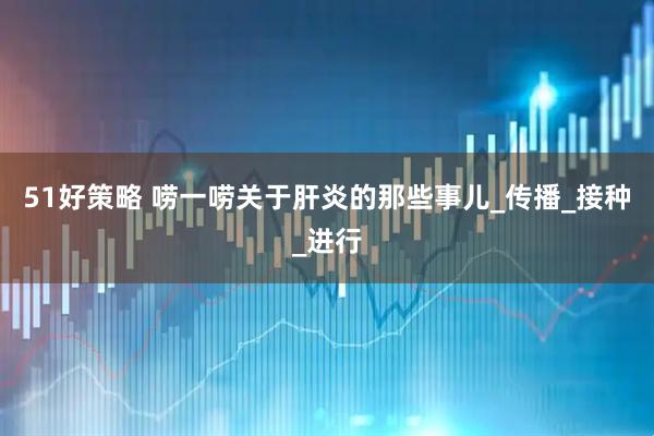 51好策略 唠一唠关于肝炎的那些事儿_传播_接种_进行
