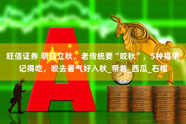 旺信证券 明日立秋，老传统要“咬秋”，5种福果记得吃，咬去暑气好入秋_带着_西瓜_石榴