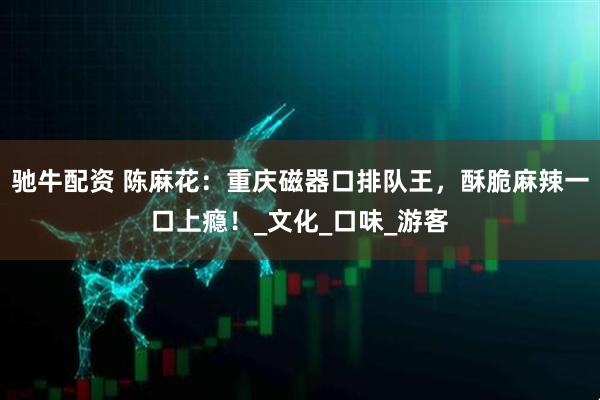 驰牛配资 陈麻花：重庆磁器口排队王，酥脆麻辣一口上瘾！_文化_口味_游客