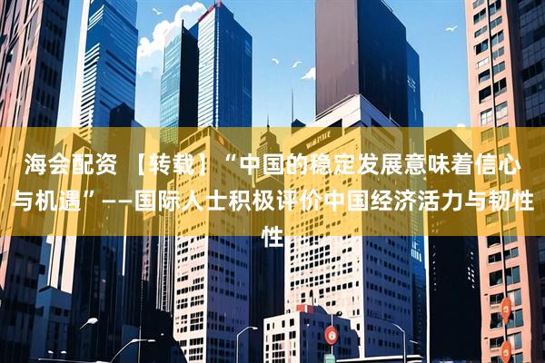 海会配资 【转载】“中国的稳定发展意味着信心与机遇”——国际人士积极评价中国经济活力与韧性