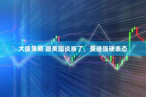 大盛策略 跟美国谈崩了，莫迪强硬表态