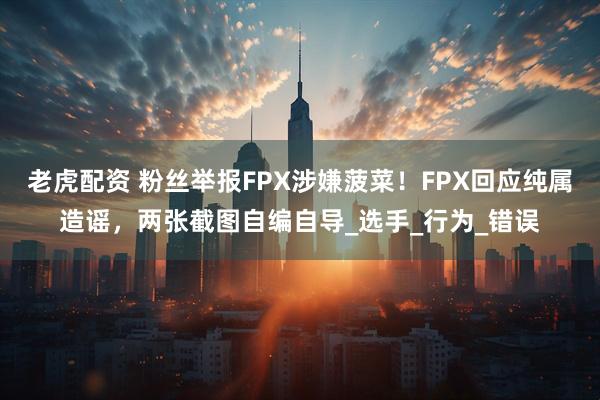 老虎配资 粉丝举报FPX涉嫌菠菜！FPX回应纯属造谣，两张截图自编自导_选手_行为_错误