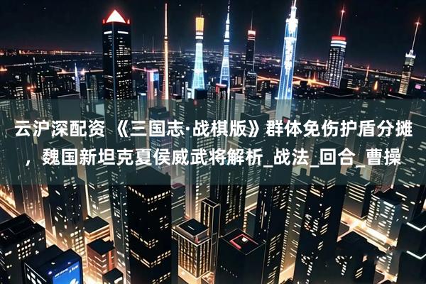 云沪深配资 《三国志·战棋版》群体免伤护盾分摊，魏国新坦克夏侯威武将解析_战法_回合_曹操