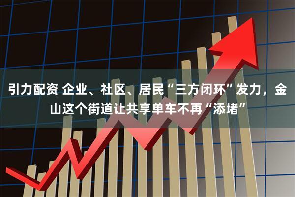 引力配资 企业、社区、居民“三方闭环”发力，金山这个街道让共享单车不再“添堵”