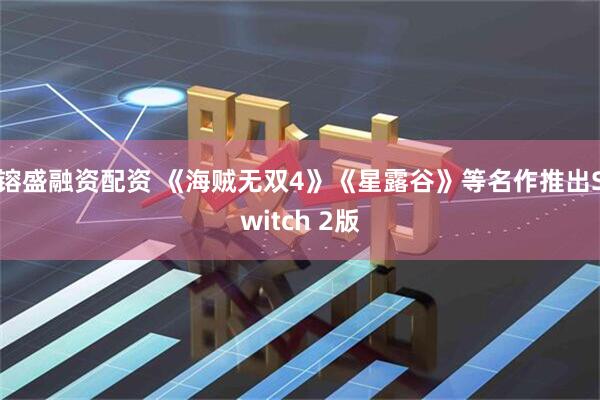 镕盛融资配资 《海贼无双4》《星露谷》等名作推出Switch 2版