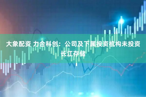 大象配资 力合科创：公司及下属投资机构未投资长江存储