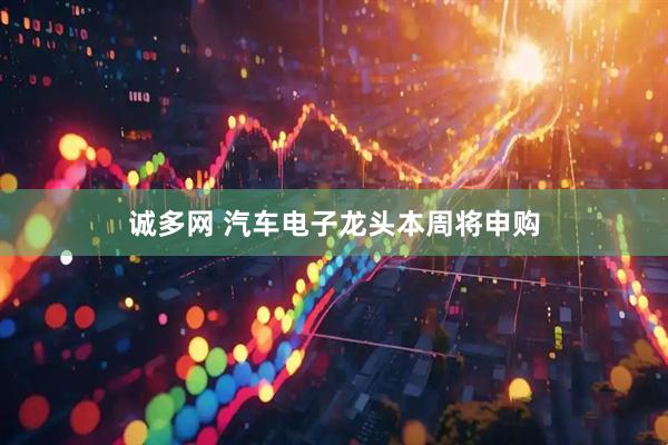 诚多网 汽车电子龙头本周将申购