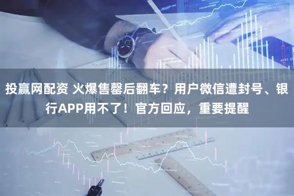 投赢网配资 火爆售罄后翻车？用户微信遭封号、银行APP用不了！官方回应，重要提醒