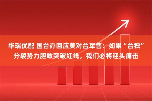 华瑞优配 国台办回应美对台军售：如果“台独”分裂势力胆敢突破红线，我们必将迎头痛击