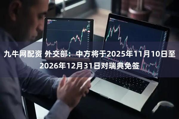 九牛网配资 外交部：中方将于2025年11月10日至2026年12月31日对瑞典免签