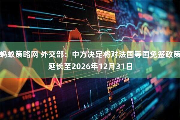 蚂蚁策略网 外交部：中方决定将对法国等国免签政策延长至2026年12月31日