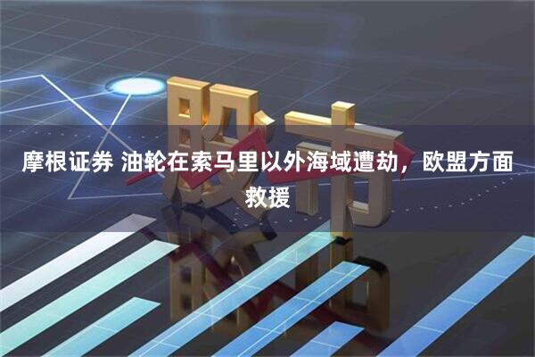 摩根证券 油轮在索马里以外海域遭劫，欧盟方面救援