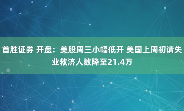 首胜证券 开盘：美股周三小幅低开 美国上周初请失业救济人数降至21.4万