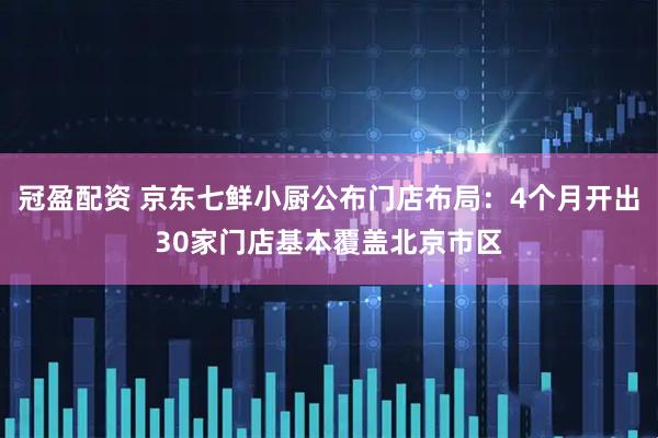 冠盈配资 京东七鲜小厨公布门店布局：4个月开出30家门店基本覆盖北京市区