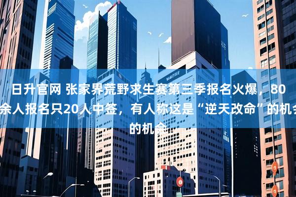 日升官网 张家界荒野求生赛第三季报名火爆，800余人报名只20人中签，有人称这是“逆天改命”的机会