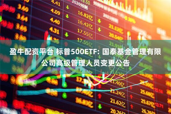 盈牛配资平台 标普500ETF: 国泰基金管理有限公司高级管理人员变更公告