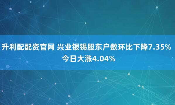 升利配配资官网 兴业银锡股东户数环比下降7.35%  今日大涨4.04%