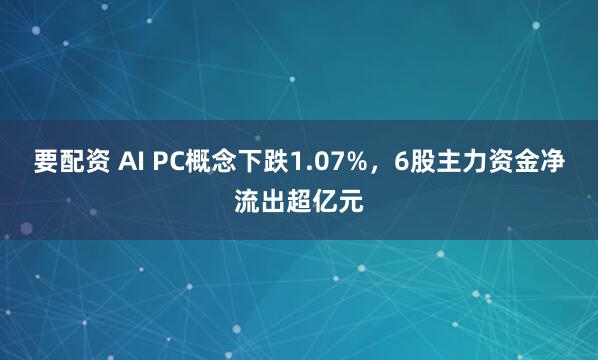 要配资 AI PC概念下跌1.07%,6股主力资金净流出超亿元