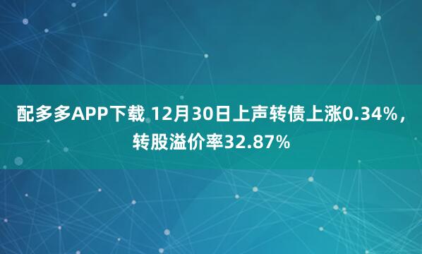 配多多APP下载 12月30日上声转债上涨0.34%,转股溢价率32.87%